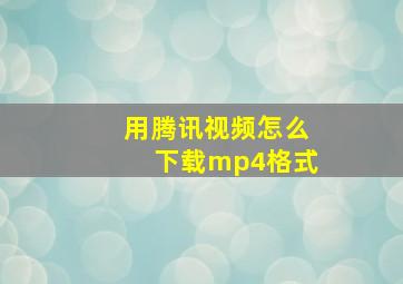 用腾讯视频怎么下载mp4格式