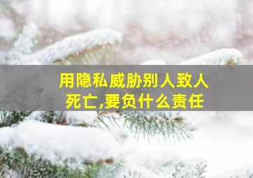 用隐私威胁别人致人死亡,要负什么责任