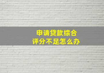 申请贷款综合评分不足怎么办