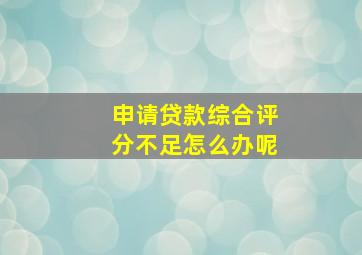 申请贷款综合评分不足怎么办呢