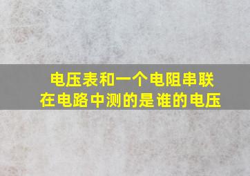 电压表和一个电阻串联在电路中测的是谁的电压