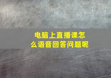 电脑上直播课怎么语音回答问题呢