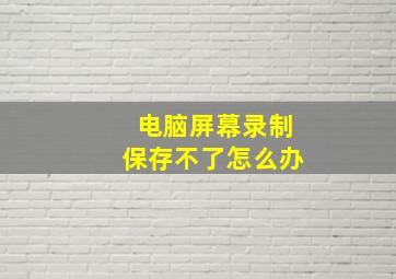 电脑屏幕录制保存不了怎么办