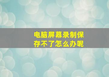 电脑屏幕录制保存不了怎么办呢