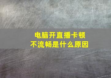 电脑开直播卡顿不流畅是什么原因