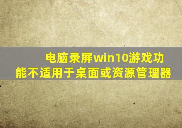 电脑录屏win10游戏功能不适用于桌面或资源管理器