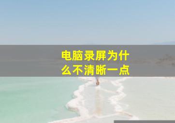 电脑录屏为什么不清晰一点