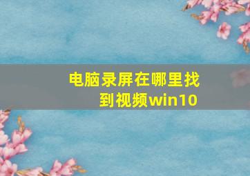 电脑录屏在哪里找到视频win10