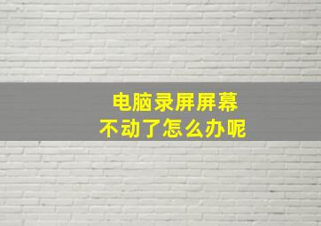 电脑录屏屏幕不动了怎么办呢