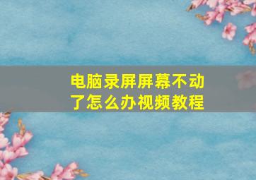 电脑录屏屏幕不动了怎么办视频教程