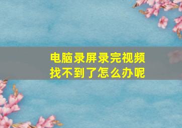 电脑录屏录完视频找不到了怎么办呢