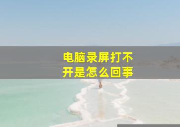 电脑录屏打不开是怎么回事