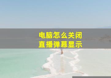 电脑怎么关闭直播弹幕显示