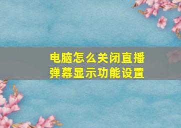 电脑怎么关闭直播弹幕显示功能设置