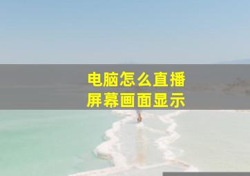 电脑怎么直播屏幕画面显示