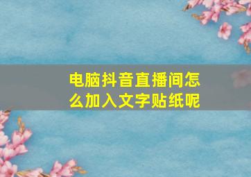 电脑抖音直播间怎么加入文字贴纸呢