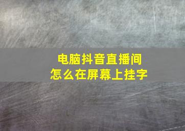 电脑抖音直播间怎么在屏幕上挂字