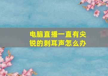 电脑直播一直有尖锐的刺耳声怎么办