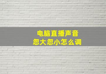 电脑直播声音忽大忽小怎么调