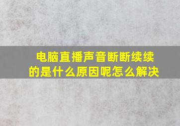 电脑直播声音断断续续的是什么原因呢怎么解决