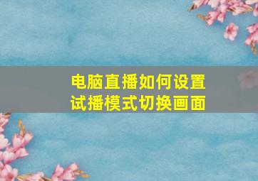 电脑直播如何设置试播模式切换画面