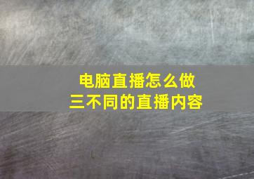 电脑直播怎么做三不同的直播内容