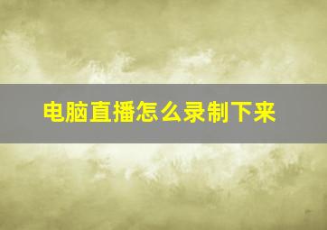 电脑直播怎么录制下来