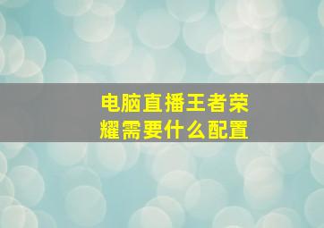 电脑直播王者荣耀需要什么配置