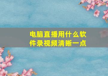 电脑直播用什么软件录视频清晰一点