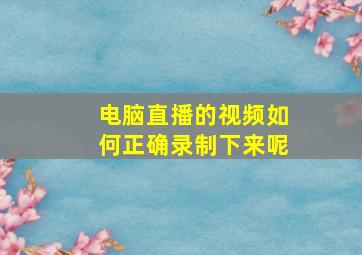 电脑直播的视频如何正确录制下来呢