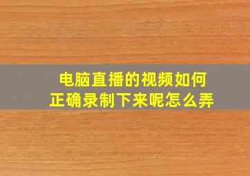 电脑直播的视频如何正确录制下来呢怎么弄