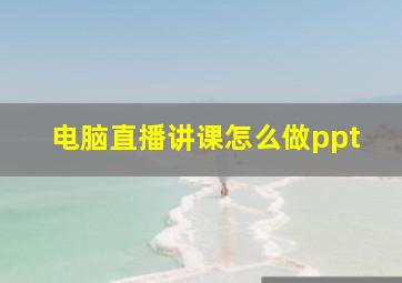 电脑直播讲课怎么做ppt