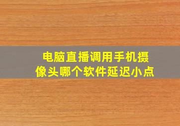 电脑直播调用手机摄像头哪个软件延迟小点