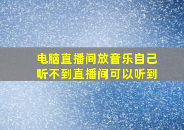 电脑直播间放音乐自己听不到直播间可以听到