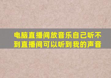 电脑直播间放音乐自己听不到直播间可以听到我的声音