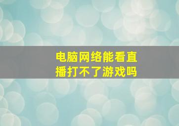 电脑网络能看直播打不了游戏吗