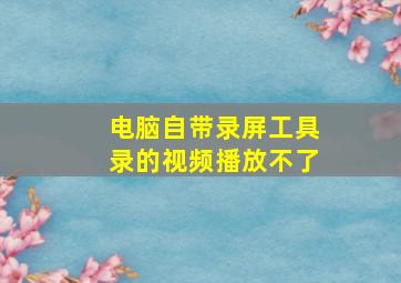 电脑自带录屏工具录的视频播放不了