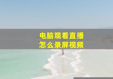 电脑观看直播怎么录屏视频