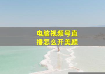 电脑视频号直播怎么开美颜