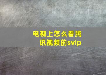 电视上怎么看腾讯视频的svip