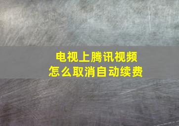 电视上腾讯视频怎么取消自动续费