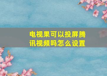 电视果可以投屏腾讯视频吗怎么设置