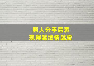 男人分手后表现得越绝情越爱