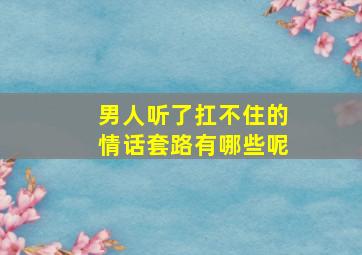 男人听了扛不住的情话套路有哪些呢