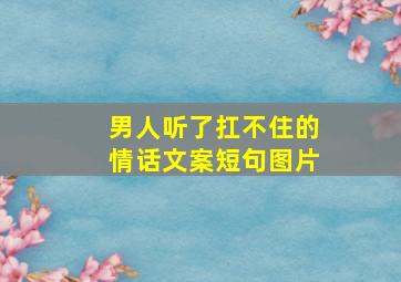 男人听了扛不住的情话文案短句图片