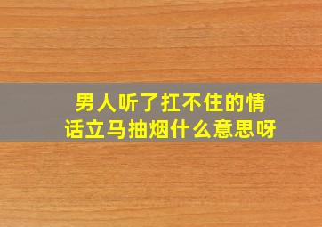 男人听了扛不住的情话立马抽烟什么意思呀