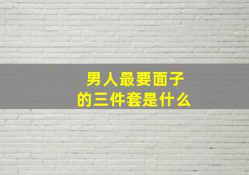 男人最要面子的三件套是什么