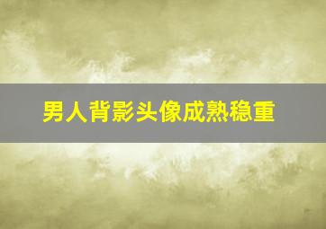 男人背影头像成熟稳重