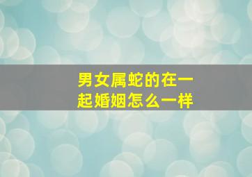 男女属蛇的在一起婚姻怎么一样