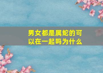 男女都是属蛇的可以在一起吗为什么